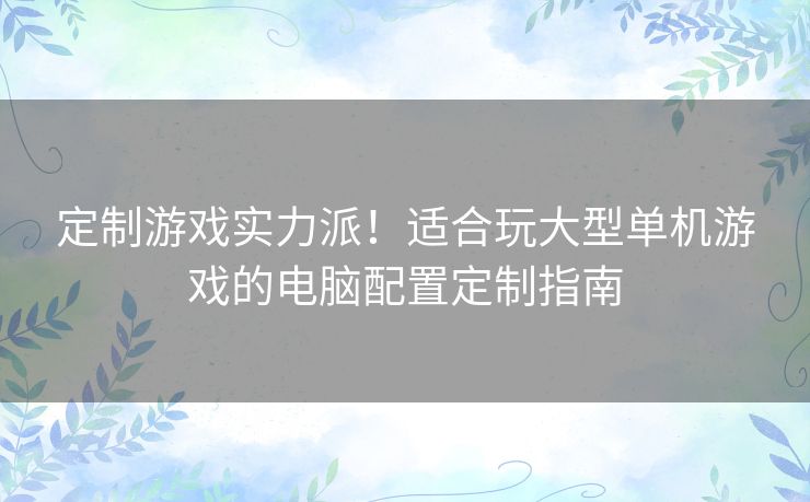 定制游戏实力派！适合玩大型单机游戏的电脑配置定制指南