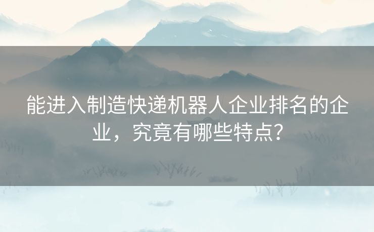 能进入制造快递机器人企业排名的企业，究竟有哪些特点？