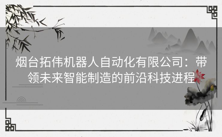 烟台拓伟机器人自动化有限公司：带领未来智能制造的前沿科技进程