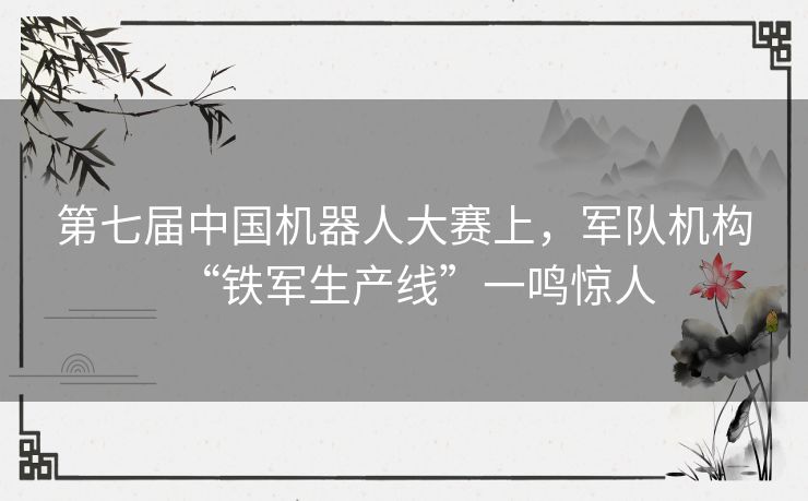 第七届中国机器人大赛上，军队机构“铁军生产线”一鸣惊人