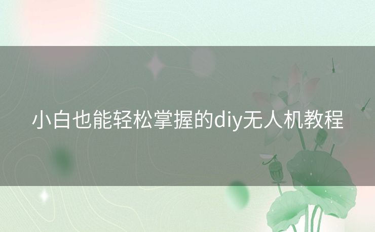 小白也能轻松掌握的diy无人机教程