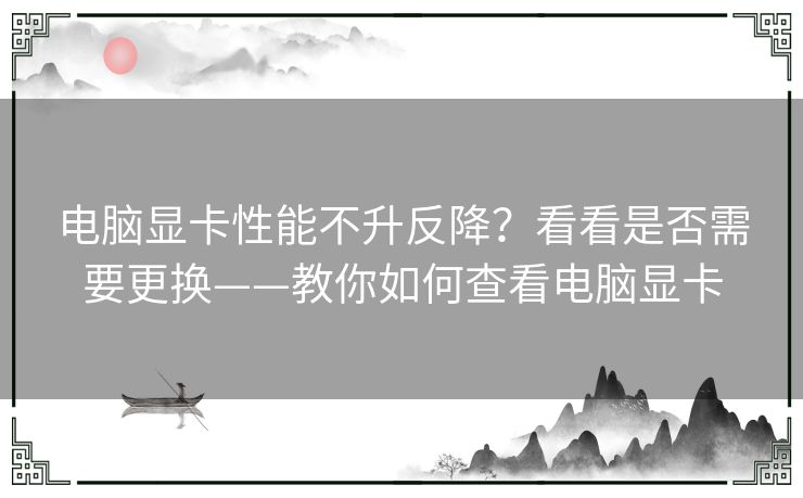 电脑显卡性能不升反降？看看是否需要更换——教你如何查看电脑显卡