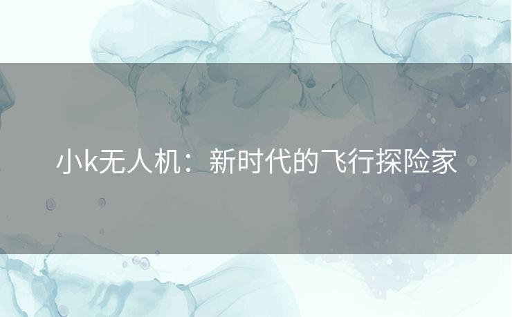 小k无人机：新时代的飞行探险家