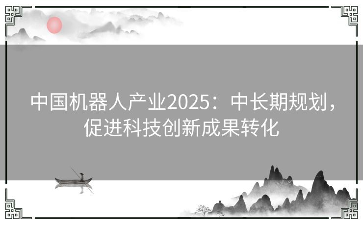 中国机器人产业2025：中长期规划，促进科技创新成果转化