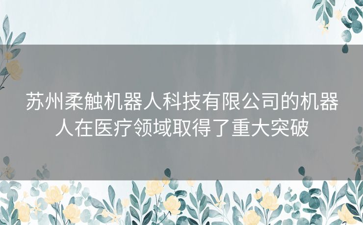 苏州柔触机器人科技有限公司的机器人在医疗领域取得了重大突破