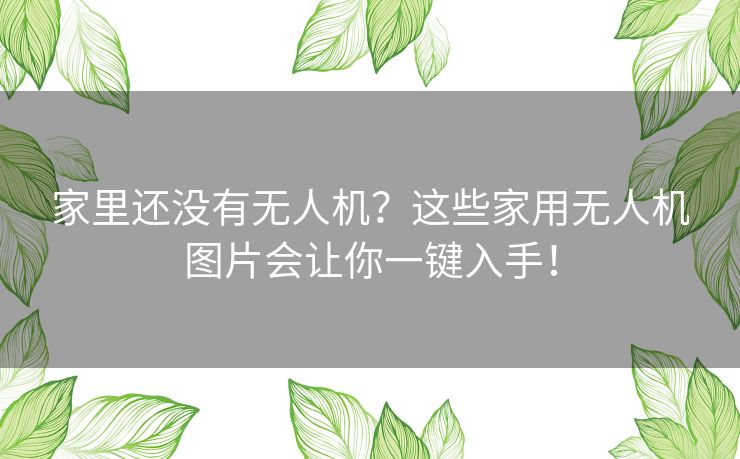 家里还没有无人机？这些家用无人机图片会让你一键入手！