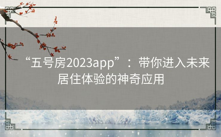 “五号房2023app”：带你进入未来居住体验的神奇应用