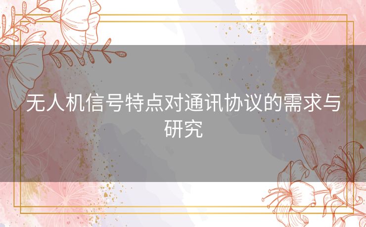 无人机信号特点对通讯协议的需求与研究