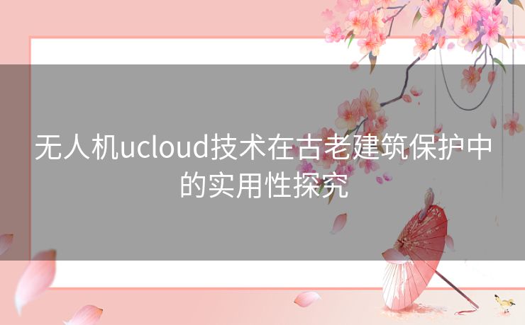 无人机ucloud技术在古老建筑保护中的实用性探究