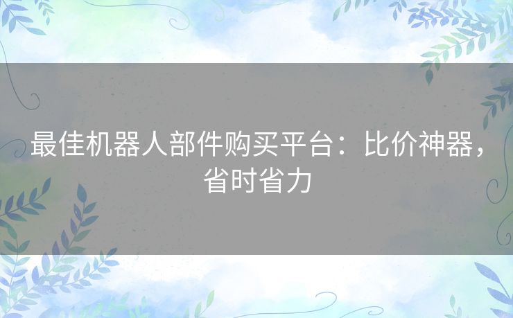 最佳机器人部件购买平台：比价神器，省时省力