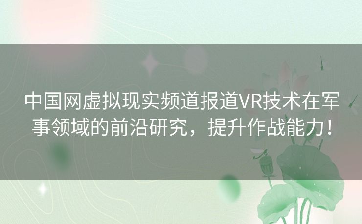 中国网虚拟现实频道报道VR技术在军事领域的前沿研究，提升作战能力！