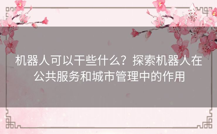 机器人可以干些什么？探索机器人在公共服务和城市管理中的作用