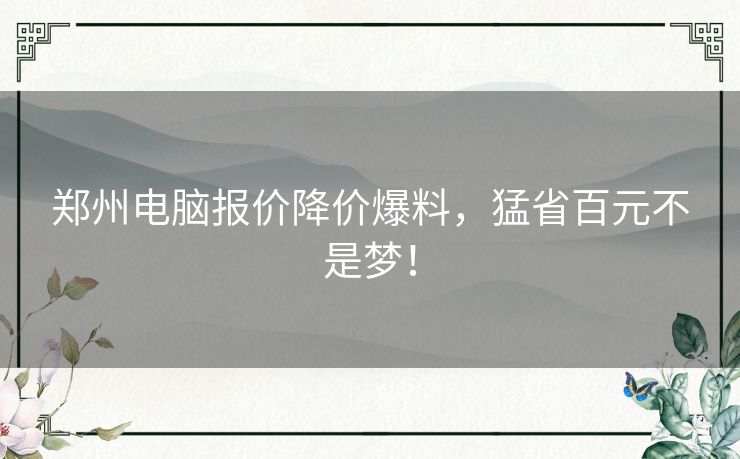 郑州电脑报价降价爆料，猛省百元不是梦！