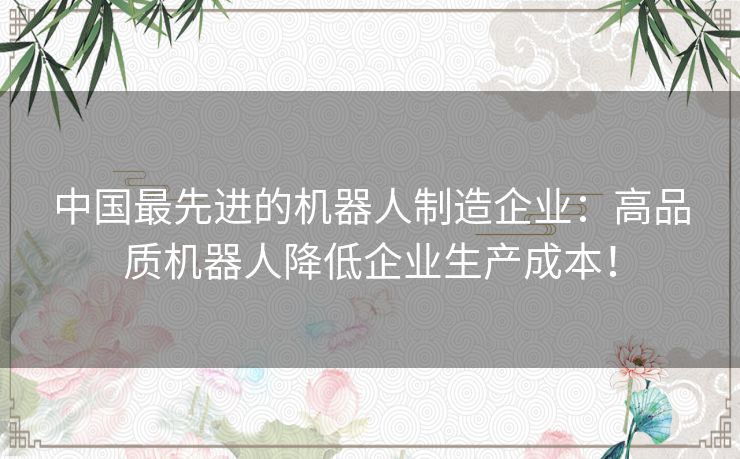 中国最先进的机器人制造企业：高品质机器人降低企业生产成本！