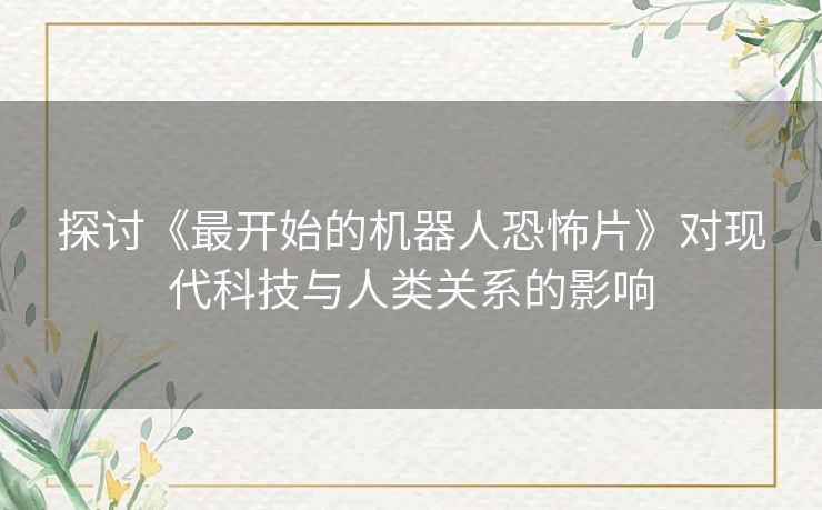 探讨《最开始的机器人恐怖片》对现代科技与人类关系的影响