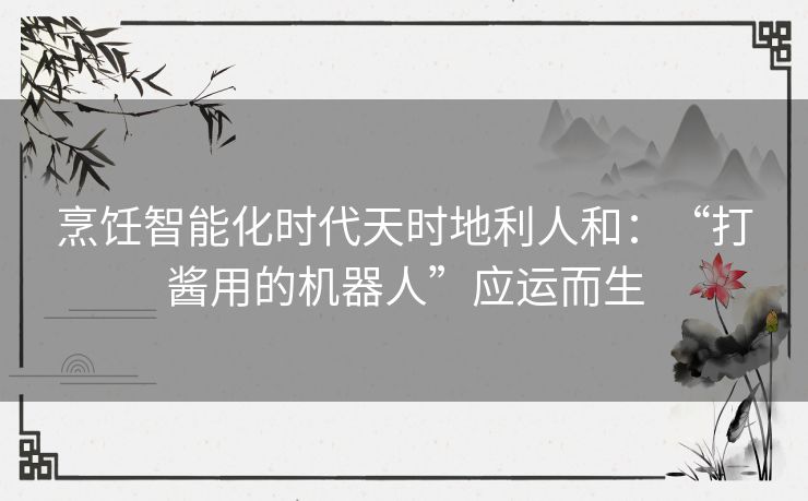 烹饪智能化时代天时地利人和：“打酱用的机器人”应运而生