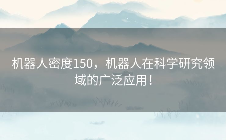 机器人密度150，机器人在科学研究领域的广泛应用！