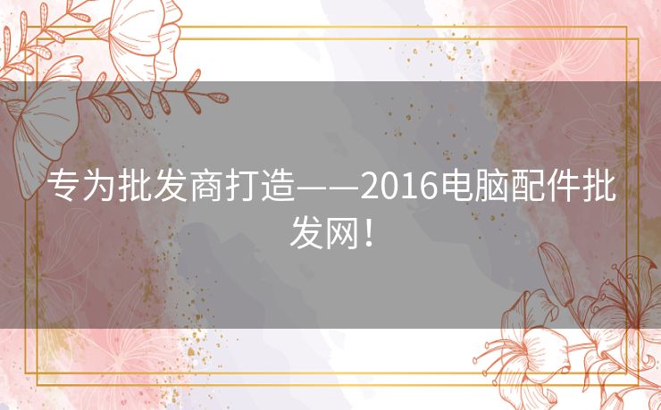 专为批发商打造——2016电脑配件批发网！