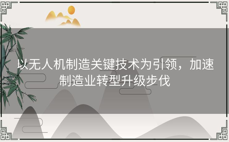 以无人机制造关键技术为引领，加速制造业转型升级步伐