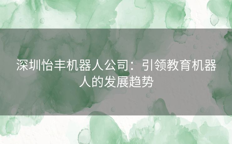 深圳怡丰机器人公司：引领教育机器人的发展趋势