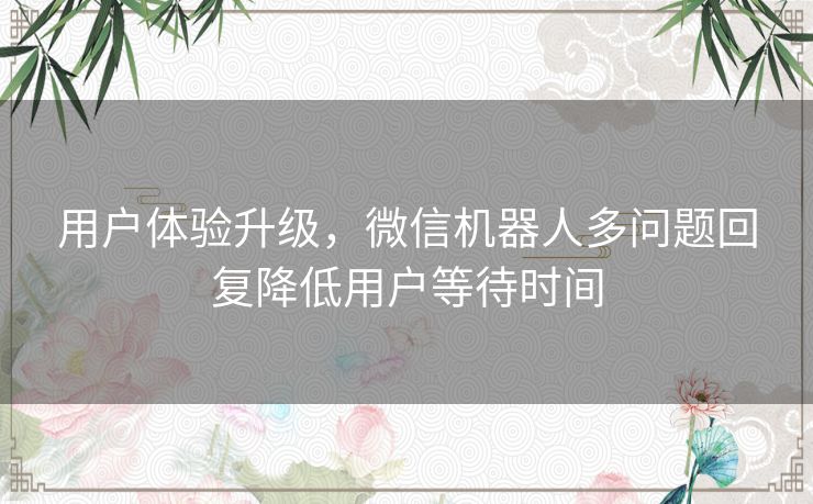 用户体验升级，微信机器人多问题回复降低用户等待时间