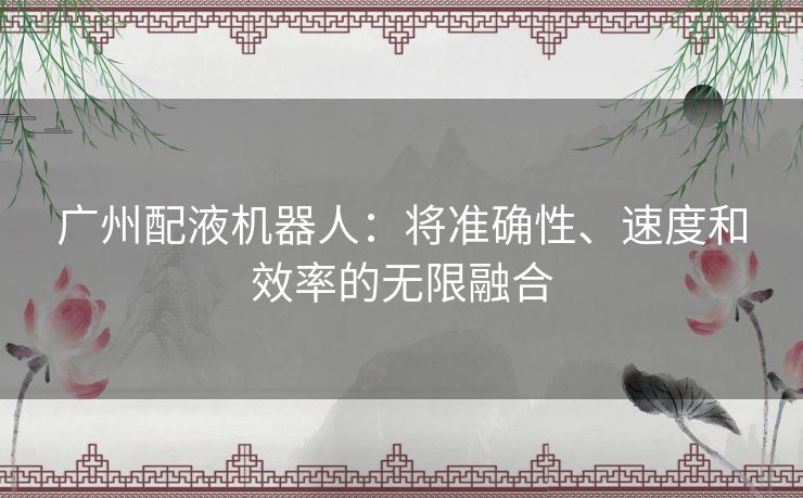 广州配液机器人：将准确性、速度和效率的无限融合