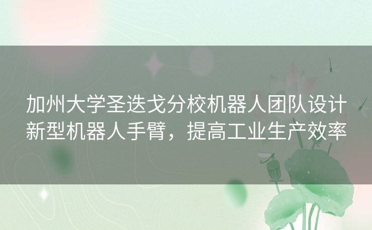 加州大学圣迭戈分校机器人团队设计新型机器人手臂，提高工业生产效率