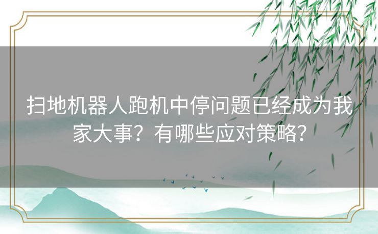 扫地机器人跑机中停问题已经成为我家大事？有哪些应对策略？