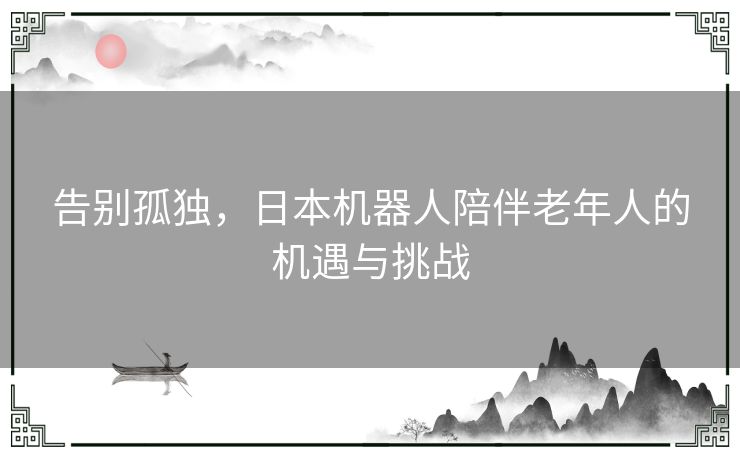 告别孤独，日本机器人陪伴老年人的机遇与挑战