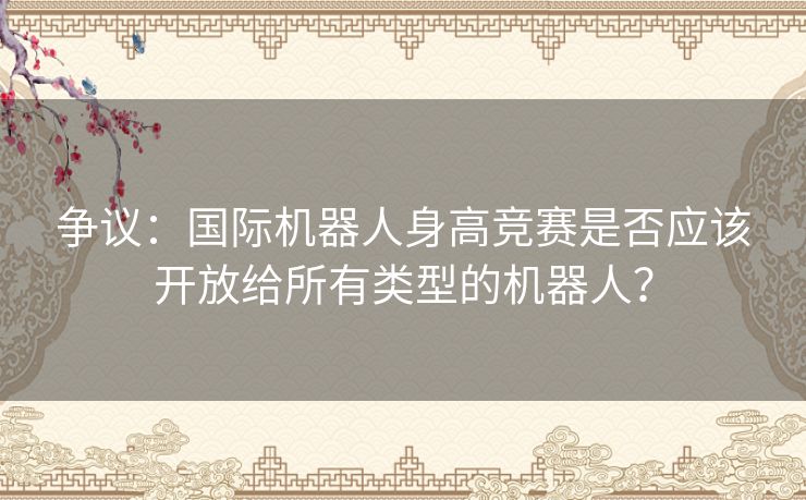 争议：国际机器人身高竞赛是否应该开放给所有类型的机器人？