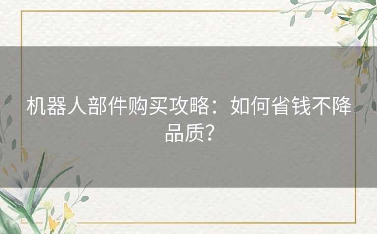 机器人部件购买攻略：如何省钱不降品质？