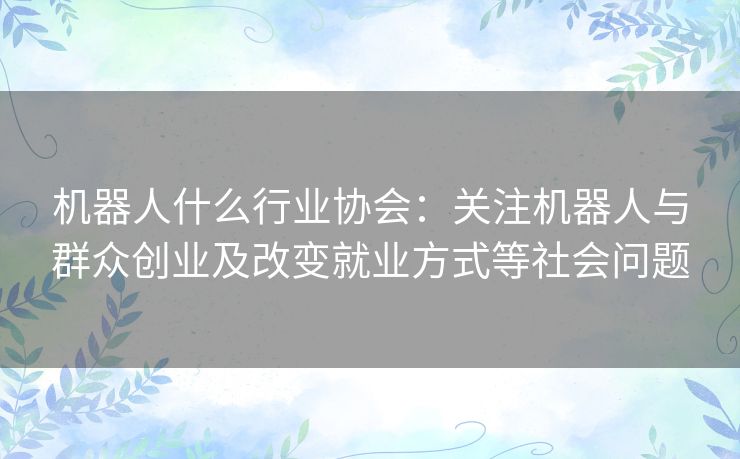 机器人什么行业协会：关注机器人与群众创业及改变就业方式等社会问题