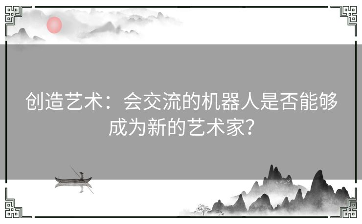 创造艺术：会交流的机器人是否能够成为新的艺术家？