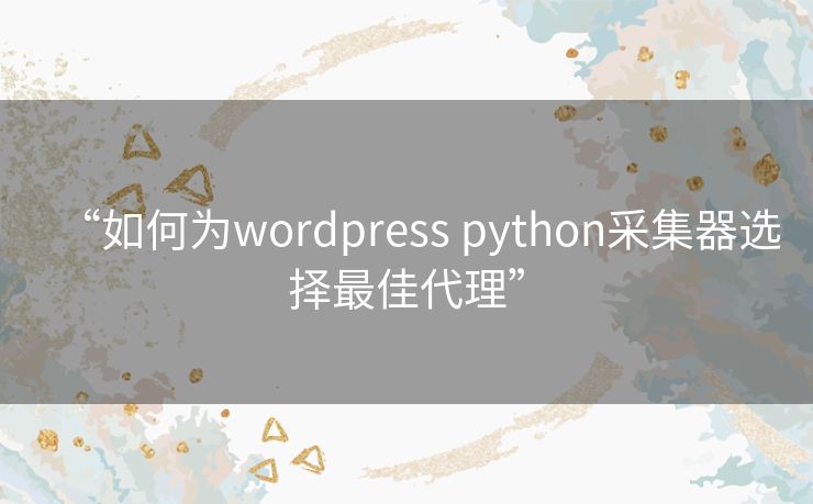 “如何为wordpress python采集器选择最佳代理”