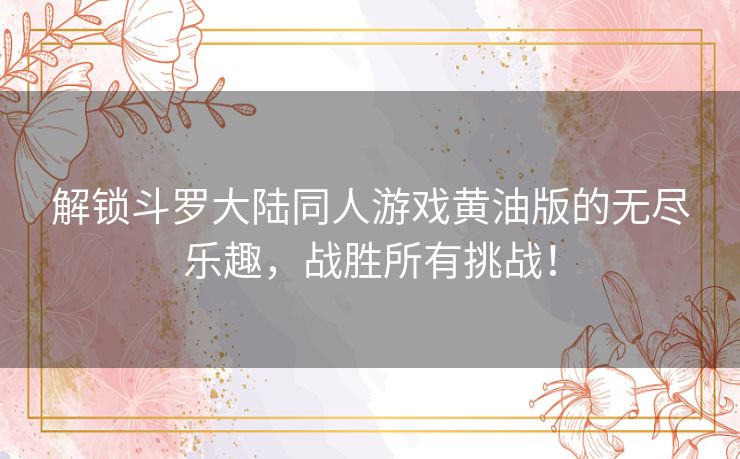 解锁斗罗大陆同人游戏黄油版的无尽乐趣，战胜所有挑战！