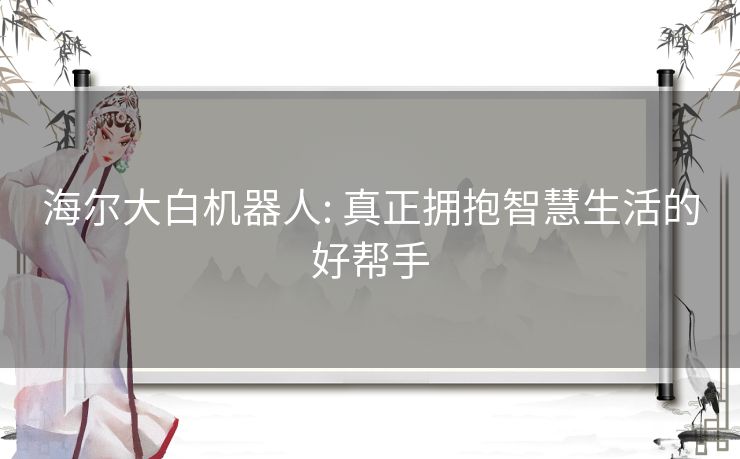 海尔大白机器人: 真正拥抱智慧生活的好帮手