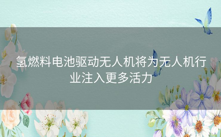 氢燃料电池驱动无人机将为无人机行业注入更多活力