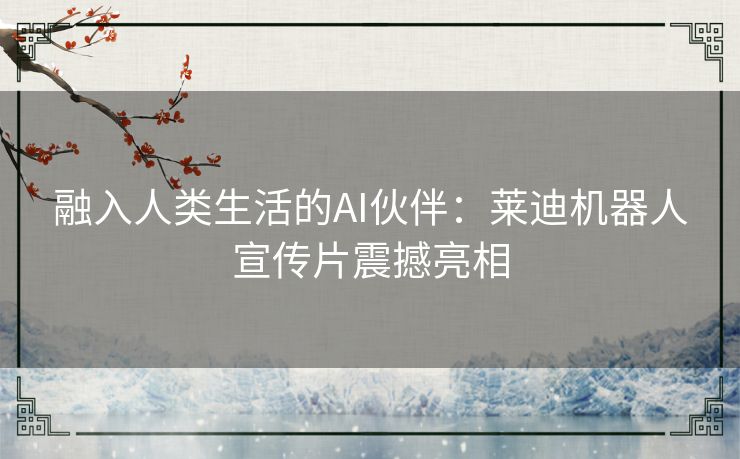 融入人类生活的AI伙伴：莱迪机器人宣传片震撼亮相