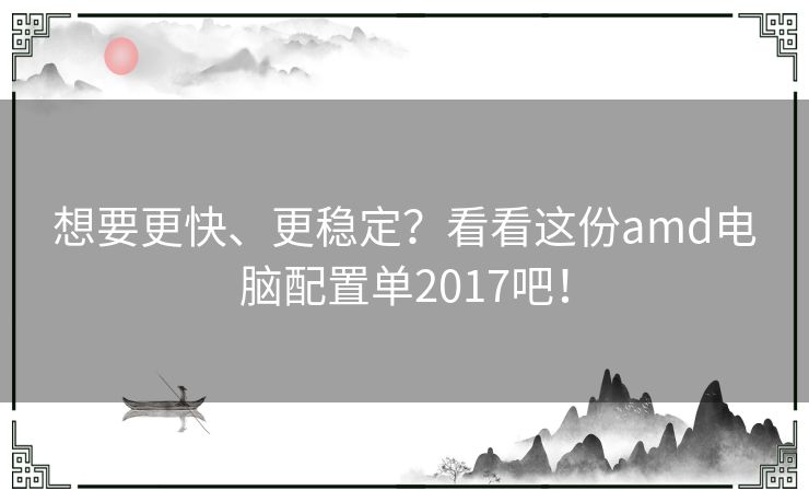 想要更快、更稳定？看看这份amd电脑配置单2017吧！