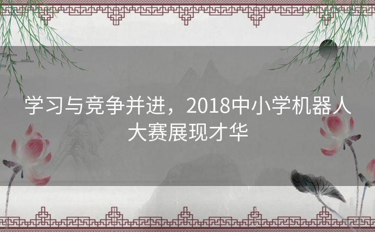 学习与竞争并进，2018中小学机器人大赛展现才华