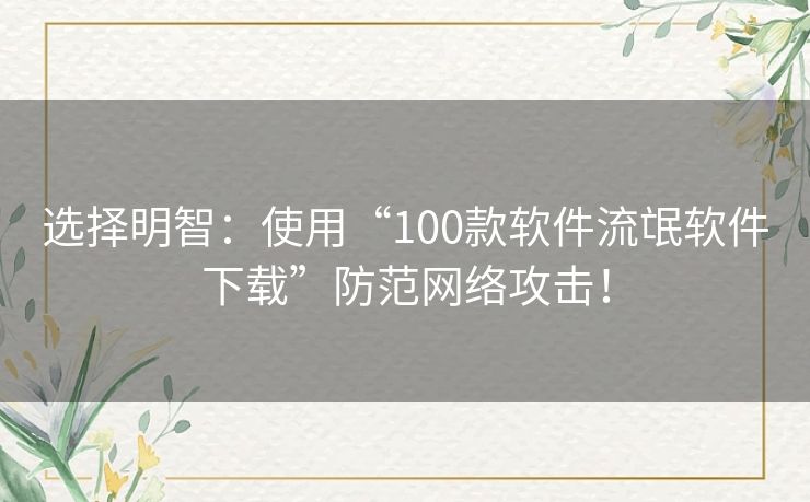 选择明智：使用“100款软件流氓软件下载”防范网络攻击！