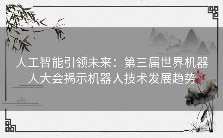 人工智能引领未来：第三届世界机器人大会揭示机器人技术发展趋势