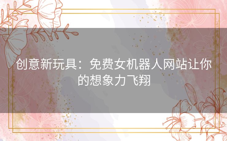 创意新玩具：免费女机器人网站让你的想象力飞翔