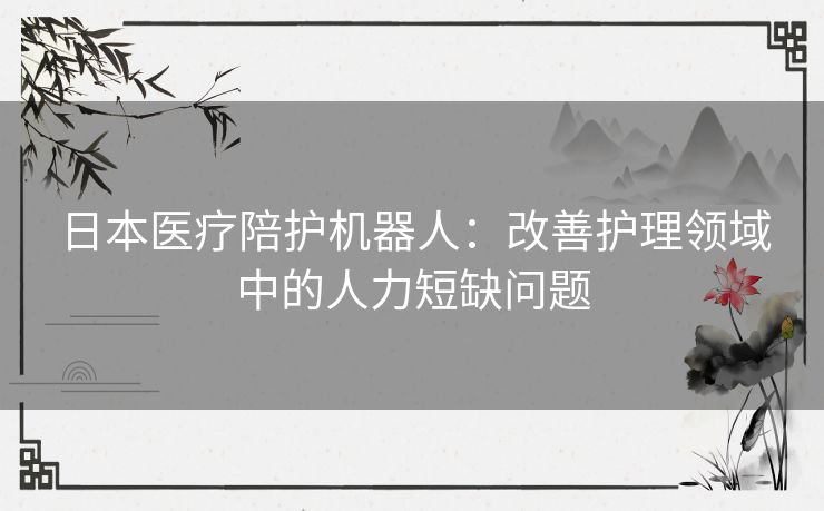 日本医疗陪护机器人：改善护理领域中的人力短缺问题