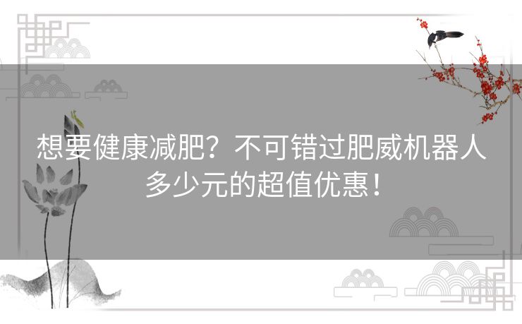 想要健康减肥？不可错过肥威机器人多少元的超值优惠！