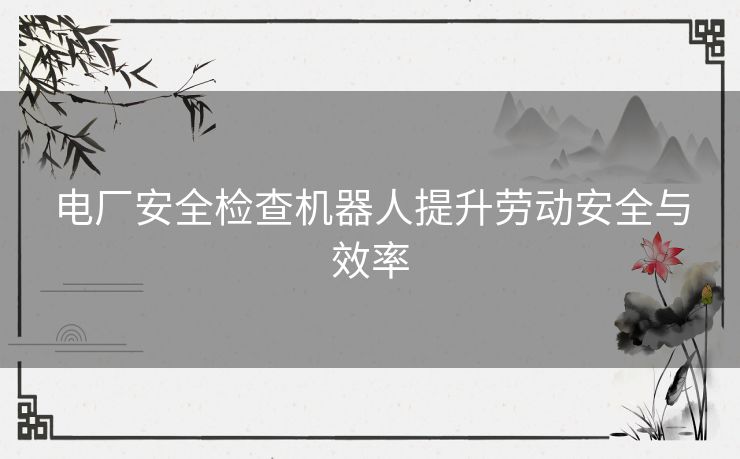 电厂安全检查机器人提升劳动安全与效率