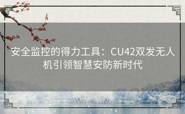 安全监控的得力工具：CU42双发无人机引领智慧安防新时代