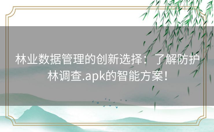 林业数据管理的创新选择：了解防护林调查.apk的智能方案！