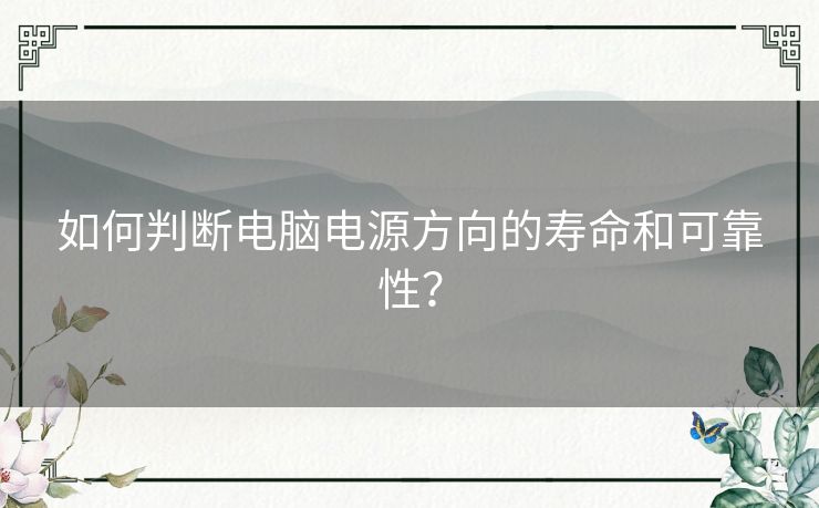 如何判断电脑电源方向的寿命和可靠性？