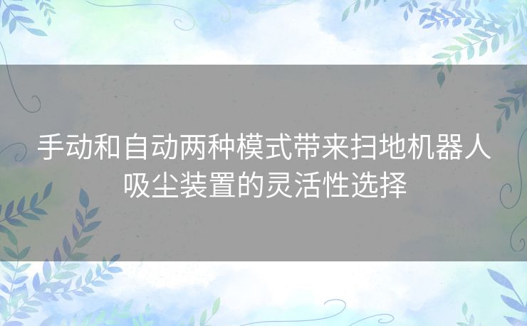 手动和自动两种模式带来扫地机器人吸尘装置的灵活性选择